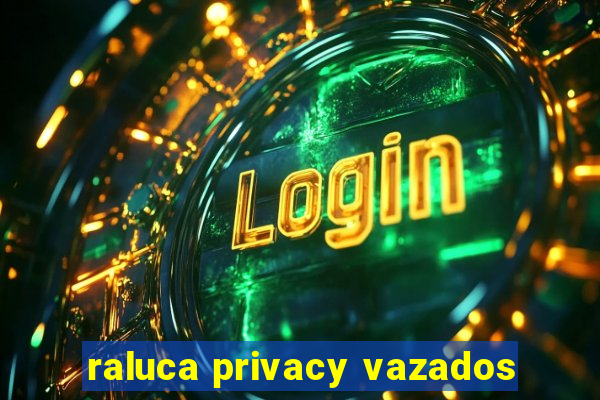 raluca privacy vazados